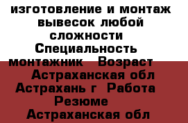 изготовление и монтаж вывесок любой сложности › Специальность ­ монтажник › Возраст ­ 44 - Астраханская обл., Астрахань г. Работа » Резюме   . Астраханская обл.